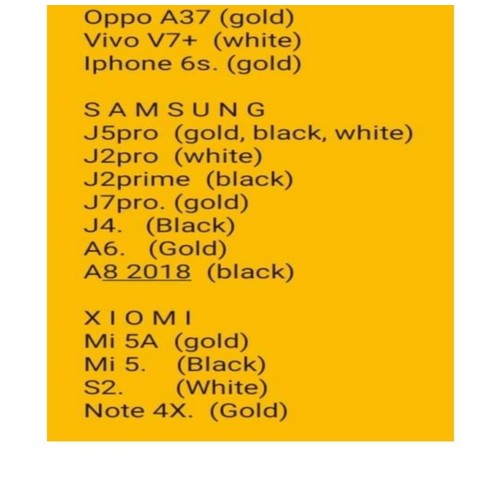 Oppo A37 gold   Vivo V7+ white   Iphone 6s gold   SAMSUNG   J5pro gold black white   J2pro white   J2prime black   J7pro gold   J4 Black   A6 Gold   A8 2018 black   XIOMI   Mi 5A gold   Mi 5 Black   S2 White   Note 4X Gold